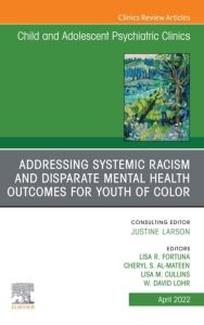 Addressing Systemic Racism and Disparate Mental Health Outcomes for Youth of Color, An Issue of Child And Adolescent Psychiatric Clinics of North America, E-Book